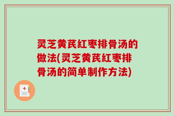 灵芝黄芪红枣排骨汤的做法(灵芝黄芪红枣排骨汤的简单制作方法)
