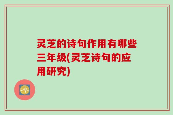 灵芝的诗句作用有哪些三年级(灵芝诗句的应用研究)