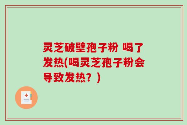 灵芝破壁孢子粉 喝了发热(喝灵芝孢子粉会导致发热？)