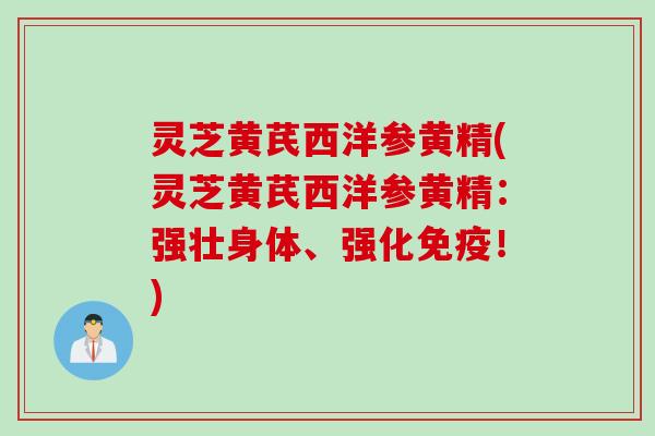 灵芝黄芪西洋参黄精(灵芝黄芪西洋参黄精：强壮身体、强化免疫！)