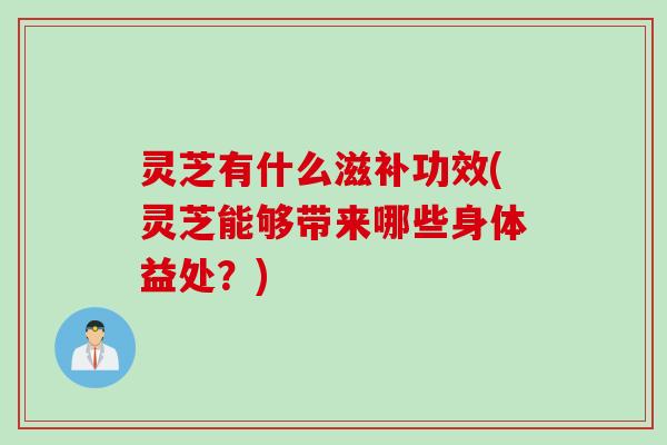 灵芝有什么滋补功效(灵芝能够带来哪些身体益处？)