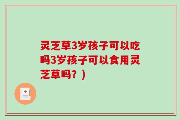 灵芝草3岁孩子可以吃吗3岁孩子可以食用灵芝草吗？)