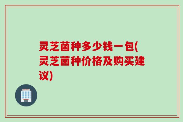灵芝菌种多少钱一包(灵芝菌种价格及购买建议)