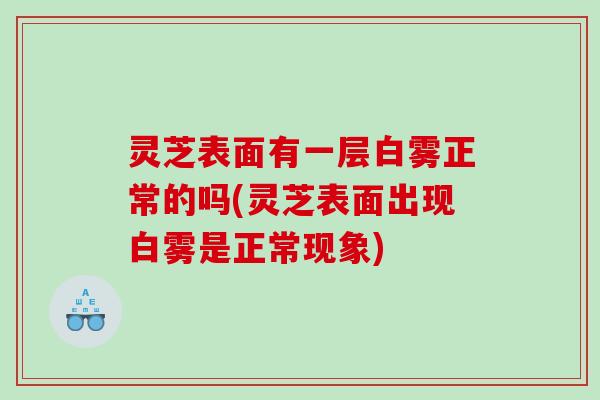 灵芝表面有一层白雾正常的吗(灵芝表面出现白雾是正常现象)