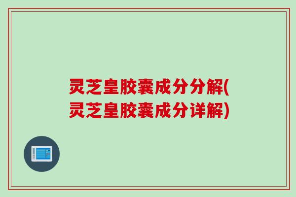 灵芝皇胶囊成分分解(灵芝皇胶囊成分详解)