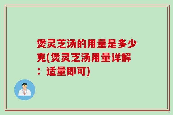 煲灵芝汤的用量是多少克(煲灵芝汤用量详解：适量即可)