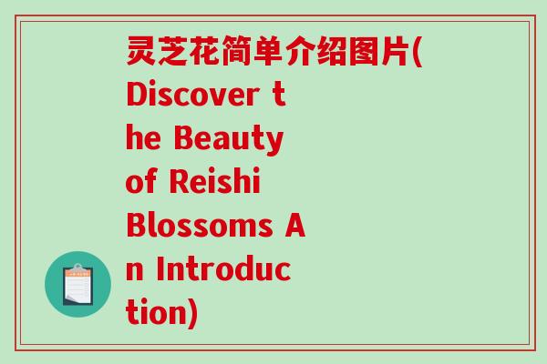 灵芝花简单介绍图片(Discover the Beauty of Reishi Blossoms An Introduction)
