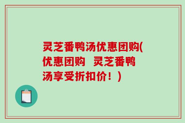 灵芝番鸭汤优惠团购(优惠团购  灵芝番鸭汤享受折扣价！)