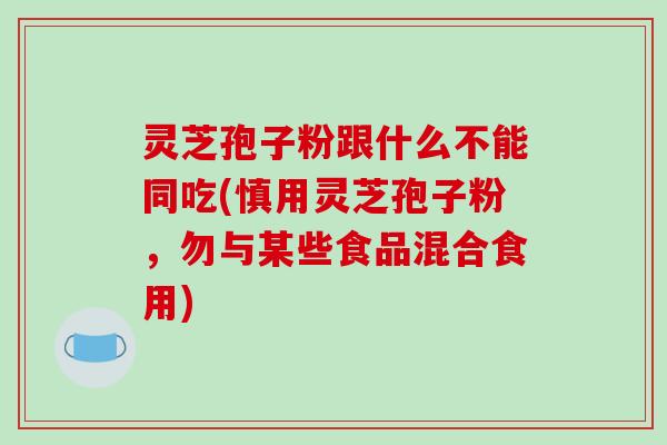 灵芝孢子粉跟什么不能同吃(慎用灵芝孢子粉，勿与某些食品混合食用)