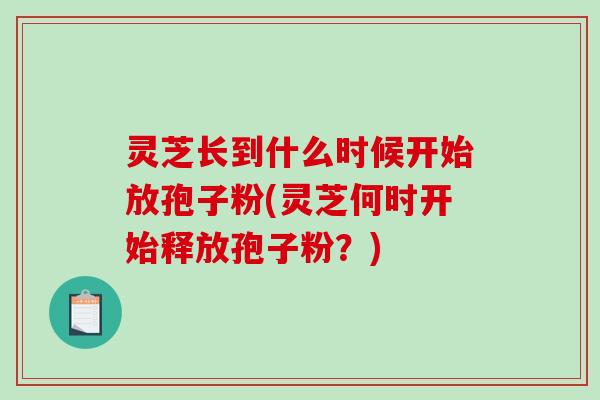 灵芝长到什么时候开始放孢子粉(灵芝何时开始释放孢子粉？)