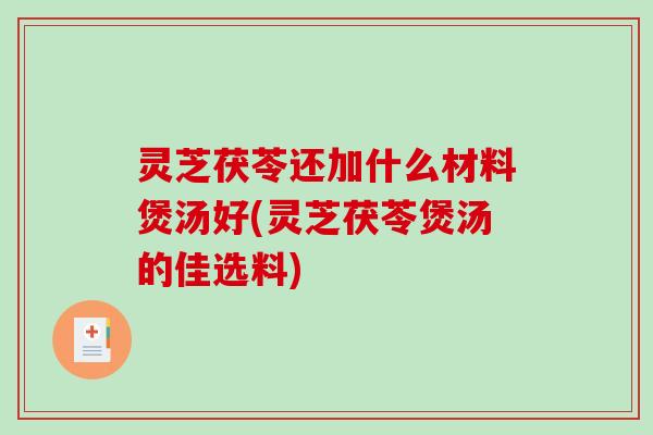 灵芝茯苓还加什么材料煲汤好(灵芝茯苓煲汤的佳选料)
