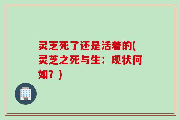 灵芝死了还是活着的(灵芝之死与生：现状何如？)