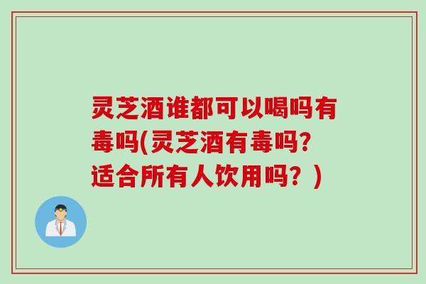灵芝酒谁都可以喝吗有毒吗(灵芝酒有毒吗？适合所有人饮用吗？)