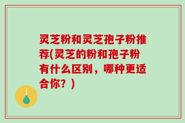 灵芝粉和灵芝孢子粉推荐(灵芝的粉和孢子粉有什么区别，哪种更适合你？)