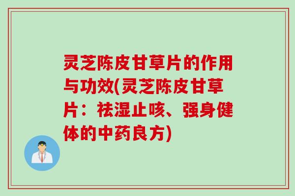 灵芝陈皮甘草片的作用与功效(灵芝陈皮甘草片：祛湿止咳、强身健体的中药良方)