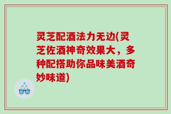 灵芝配酒法力无边(灵芝佐酒神奇效果大，多种配搭助你品味美酒奇妙味道)