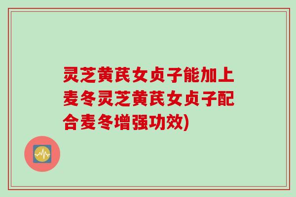 灵芝黄芪女贞子能加上麦冬灵芝黄芪女贞子配合麦冬增强功效)