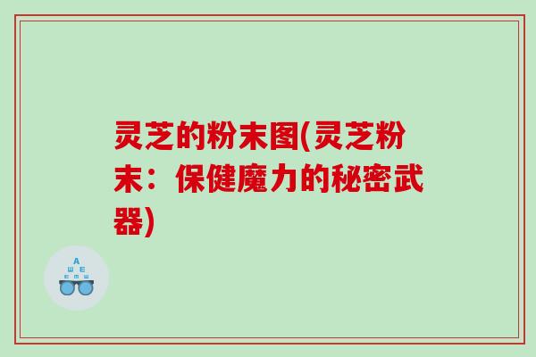 灵芝的粉末图(灵芝粉末：保健魔力的秘密武器)