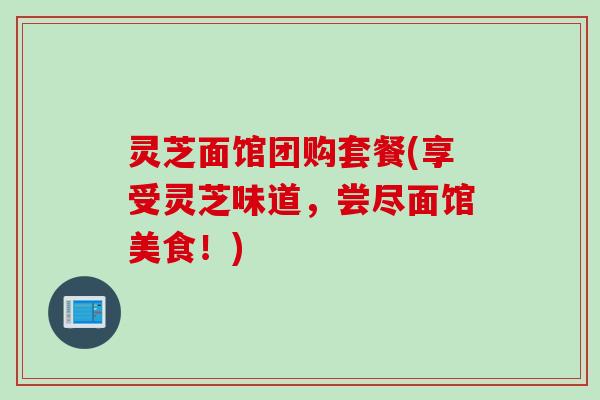 灵芝面馆团购套餐(享受灵芝味道，尝尽面馆美食！)