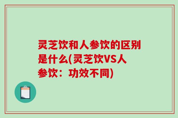 灵芝饮和人参饮的区别是什么(灵芝饮VS人参饮：功效不同)