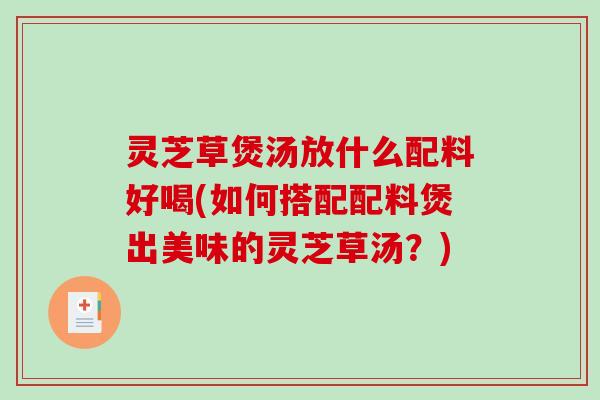 灵芝草煲汤放什么配料好喝(如何搭配配料煲出美味的灵芝草汤？)