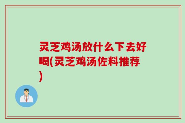 灵芝鸡汤放什么下去好喝(灵芝鸡汤佐料推荐)