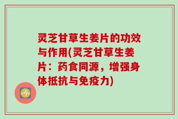灵芝甘草生姜片的功效与作用(灵芝甘草生姜片：药食同源，增强身体抵抗与免疫力)