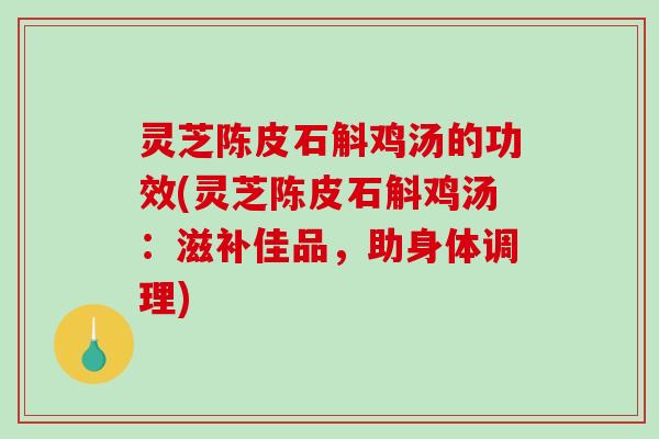 灵芝陈皮石斛鸡汤的功效(灵芝陈皮石斛鸡汤：滋补佳品，助身体调理)