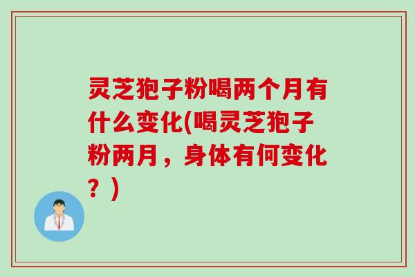 灵芝狍子粉喝两个月有什么变化(喝灵芝狍子粉两月，身体有何变化？)