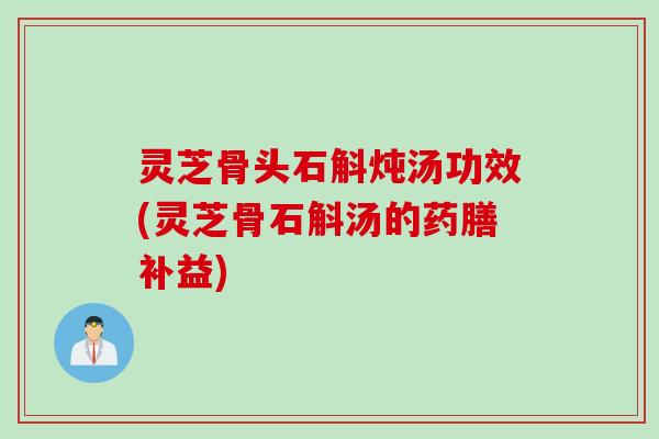 灵芝骨头石斛炖汤功效(灵芝骨石斛汤的药膳补益)