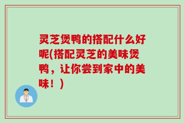 灵芝煲鸭的搭配什么好呢(搭配灵芝的美味煲鸭，让你尝到家中的美味！)