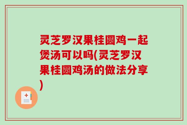 灵芝罗汉果桂圆鸡一起煲汤可以吗(灵芝罗汉果桂圆鸡汤的做法分享)