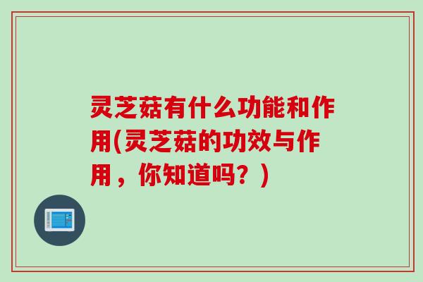 灵芝菇有什么功能和作用(灵芝菇的功效与作用，你知道吗？)