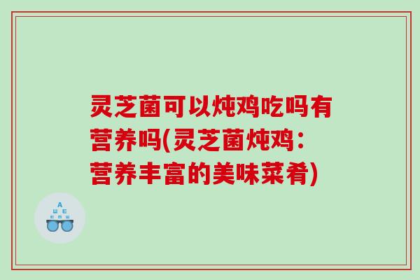 灵芝菌可以炖鸡吃吗有营养吗(灵芝菌炖鸡:营养丰富的美味菜肴) 灵芝菌可以炖鸡吃吗有营养吗(灵芝菌炖鸡:营养丰富的美味菜肴)
