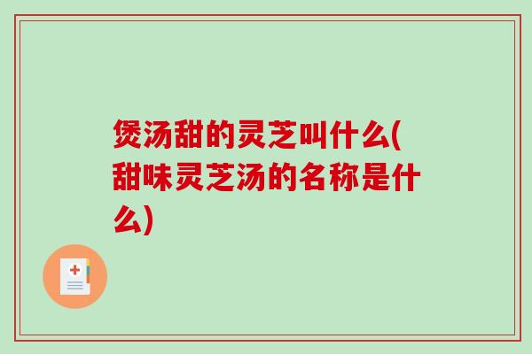 煲汤甜的灵芝叫什么(甜味灵芝汤的名称是什么)