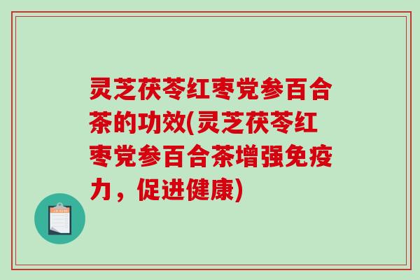 灵芝茯苓红枣党参百合茶的功效(灵芝茯苓红枣党参百合茶增强免疫力，促进健康)