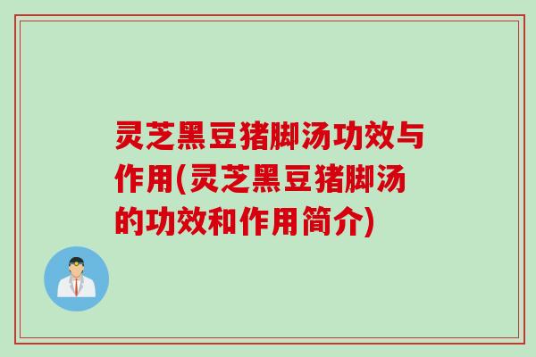 灵芝黑豆猪脚汤功效与作用(灵芝黑豆猪脚汤的功效和作用简介)