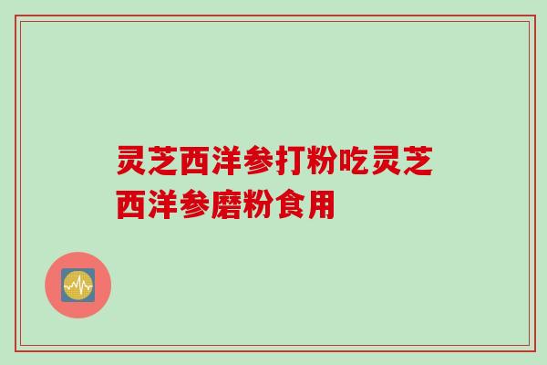 灵芝西洋参打粉吃灵芝西洋参磨粉食用