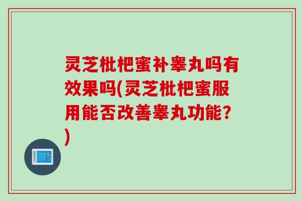 灵芝枇杷蜜补睾丸吗有效果吗(灵芝枇杷蜜服用能否改善睾丸功能？)