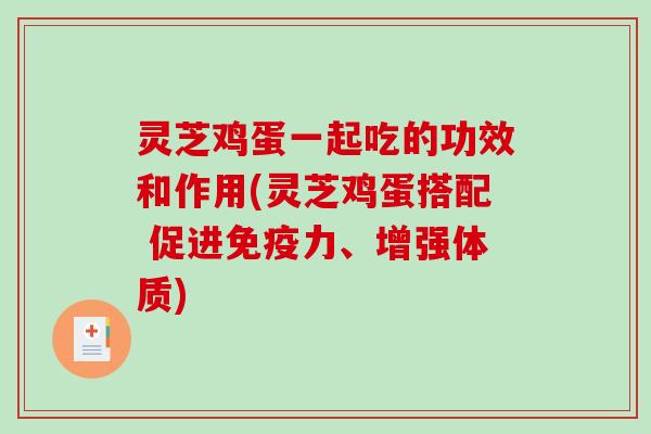 灵芝鸡蛋一起吃的功效和作用(灵芝鸡蛋搭配 促进免疫力、增强体质)