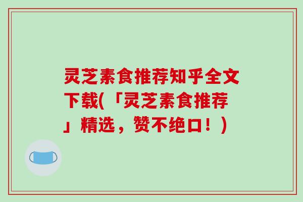 灵芝素食推荐知乎全文下载(「灵芝素食推荐」精选，赞不绝口！)