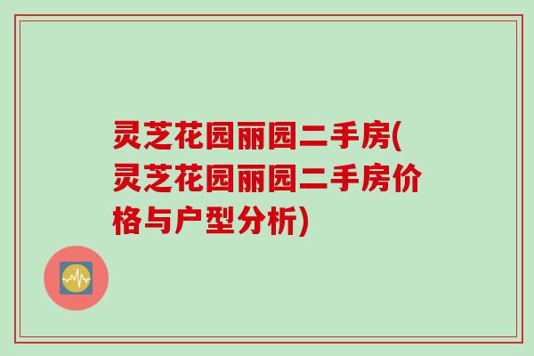 灵芝花园丽园二手房(灵芝花园丽园二手房价格与户型分析)