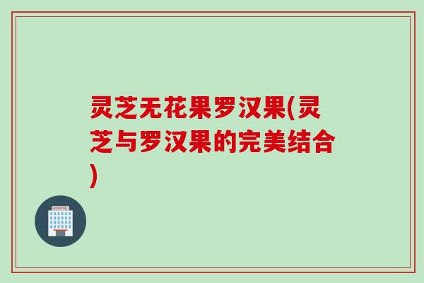 灵芝无花果罗汉果(灵芝与罗汉果的完美结合)