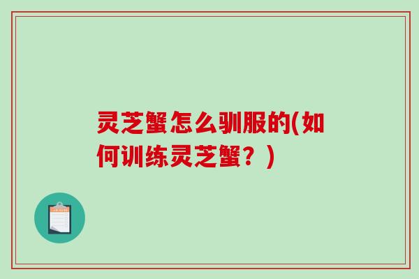 灵芝蟹怎么驯服的(如何训练灵芝蟹？)