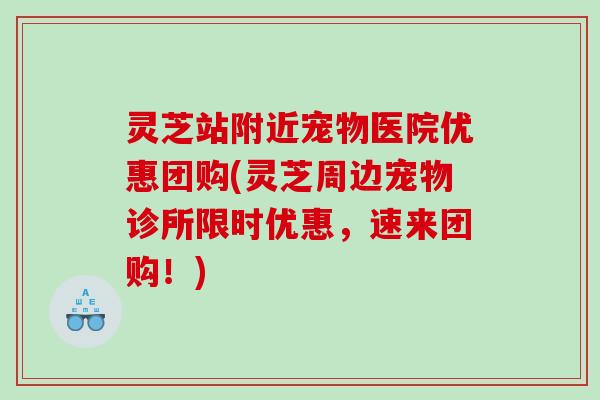 灵芝站附近宠物医院优惠团购(灵芝周边宠物诊所限时优惠,速来团购!) 灵芝站附近宠物医院优惠团购(灵芝周边宠物诊所限时优惠,速来团购!)