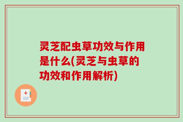 灵芝配虫草功效与作用是什么(灵芝与虫草的功效和作用解析)