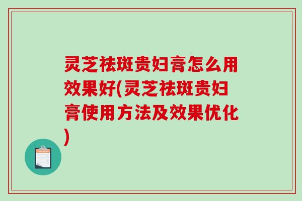 灵芝祛斑贵妇膏怎么用效果好(灵芝祛斑贵妇膏使用方法及效果优化)