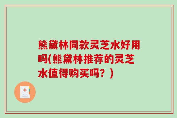 熊黛林同款灵芝水好用吗(熊黛林推荐的灵芝水值得购买吗？)