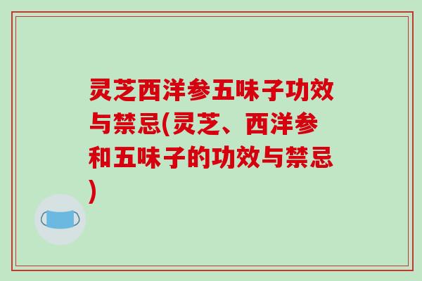 灵芝西洋参五味子功效与禁忌(灵芝、西洋参和五味子的功效与禁忌)