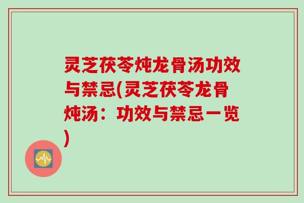 灵芝茯苓炖龙骨汤功效与禁忌(灵芝茯苓龙骨炖汤：功效与禁忌一览)